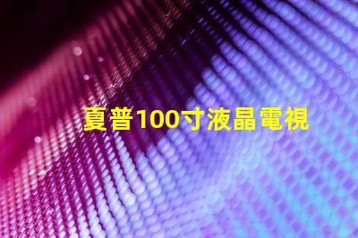 夏普100寸液晶電視超大屏幕引領(lǐng)視覺盛宴,值得擁有嗎