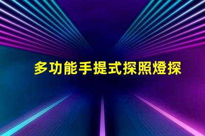 多功能手提式探照燈探索高效應(yīng)急照明解決方案