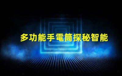 多功能手電筒探秘智能照明的全新解決方案