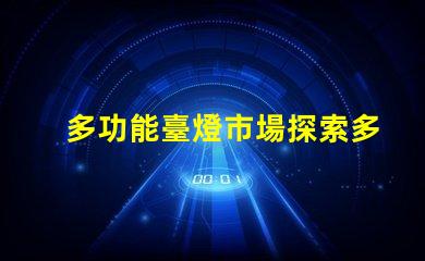 多功能臺燈市場探索多功能臺燈的潛力與機遇