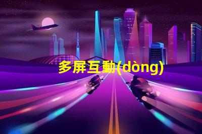 多屏互動(dòng)快速獲取多屏互動(dòng)技術(shù)的指南