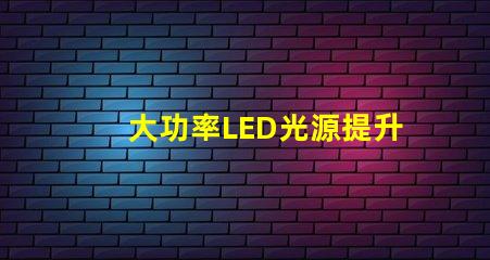大功率LED光源提升照明效率的秘密武器