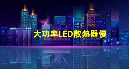 大功率LED散熱器優(yōu)化散熱性能的關(guān)鍵技術(shù)解析