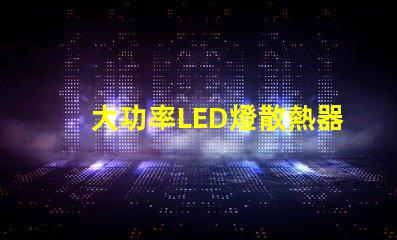 大功率LED燈散熱器提升散熱效率的關(guān)鍵選擇