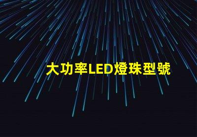 大功率LED燈珠型號選擇合適型號的關鍵指南