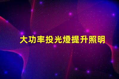 大功率投光燈提升照明效果的最佳選擇