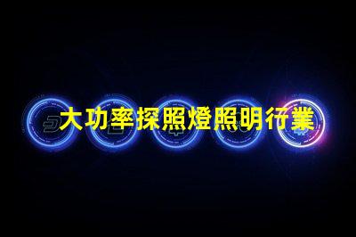 大功率探照燈照明行業(yè)中不可或缺的可靠選擇