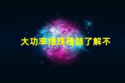 大功率燈珠種類了解不同類型燈珠的性能與應(yīng)用