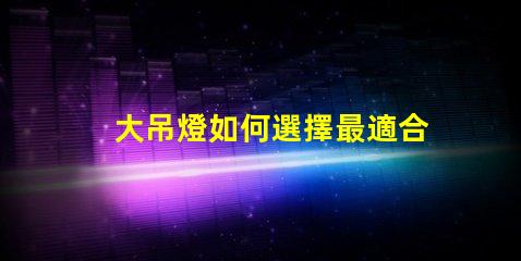 大吊燈如何選擇最適合您的空間大吊燈