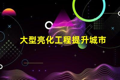 大型亮化工程提升城市夜景的秘密武器是什么