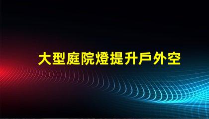 大型庭院燈提升戶外空間氛圍的必備選擇