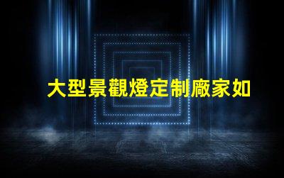 大型景觀燈定制廠家如何選擇優(yōu)質(zhì)的供應(yīng)商