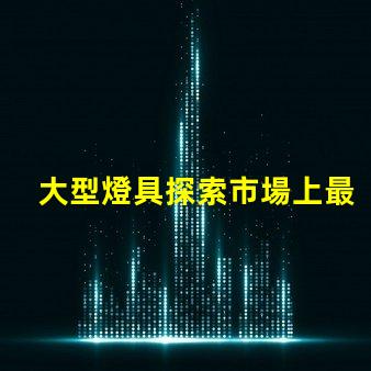 大型燈具探索市場上最新大型燈具的需求趨勢