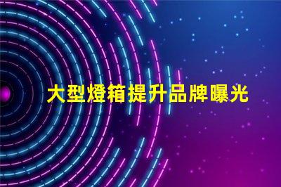 大型燈箱提升品牌曝光的絕佳選擇,您準(zhǔn)備好了嗎