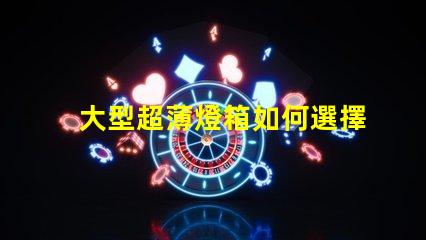 大型超薄燈箱如何選擇最佳超薄燈箱以提升品牌曝光