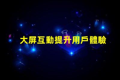 大屏互動提升用戶體驗的全新科技