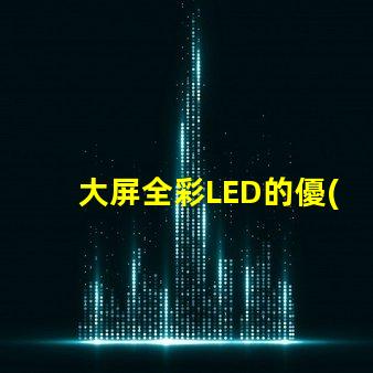 大屏全彩LED的優(yōu)勢(shì)是什么探索大屏全彩LED的技術(shù)革新與應(yīng)用