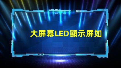 大屏幕LED顯示屏如何選擇最適合您業(yè)務(wù)需求的顯示方案