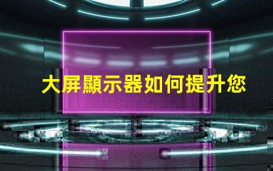 大屏顯示器如何提升您的商業(yè)展示效果探索大屏顯示器的價(jià)值與效益
