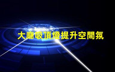大廳吸頂燈提升空間氛圍的照明方案