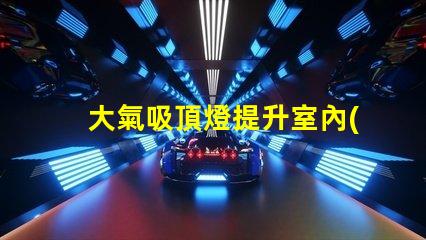 大氣吸頂燈提升室內(nèi)氛圍的完美選擇嗎