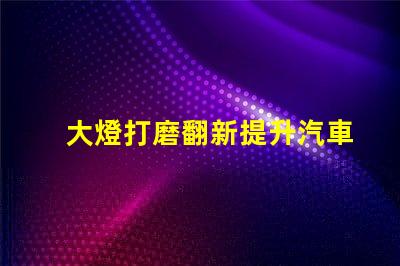 大燈打磨翻新提升汽車燈光效果的創(chuàng)新技巧