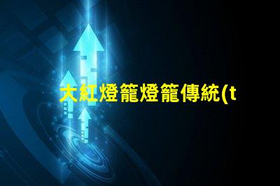 大紅燈籠燈籠傳統(tǒng)節(jié)日氣氛營(yíng)造的重要元素