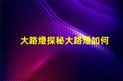 大路燈探秘大路燈如何提升城市安全與美觀