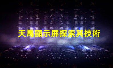 天馬顯示屏探索其技術(shù)優(yōu)勢(shì)與市場(chǎng)潛力