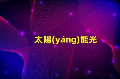 太陽(yáng)能光伏電池高效能與未來(lái)能源的必然選擇