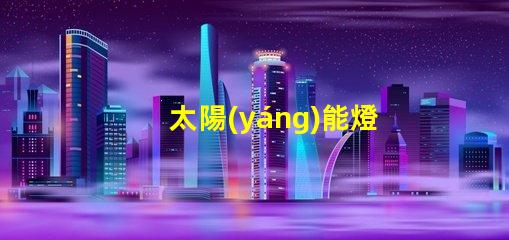太陽(yáng)能燈品牌排行榜揭示市場(chǎng)上最優(yōu)質(zhì)的太陽(yáng)能燈產(chǎn)品