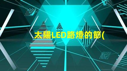 太陽LED路燈的節(jié)能效果究竟如何揭秘太陽LED路燈的環(huán)保與經(jīng)濟(jì)優(yōu)勢(shì)
