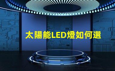 太陽能LED燈如何選擇最適合您需求的太陽能LED燈