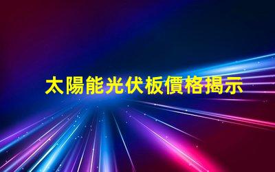 太陽能光伏板價格揭示最新市場趨勢與成本分析