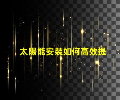 太陽能安裝如何高效提升能源利用率