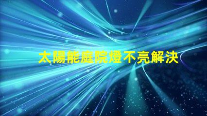 太陽能庭院燈不亮解決方法如何迅速排查并修復(fù)常見故障