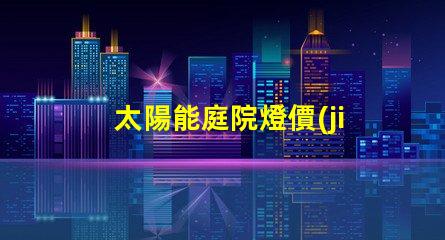 太陽能庭院燈價(jià)格表揭示您可能不知道的市場(chǎng)真相