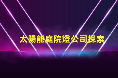 太陽能庭院燈公司探索高效節(jié)能的庭院照明解決方案