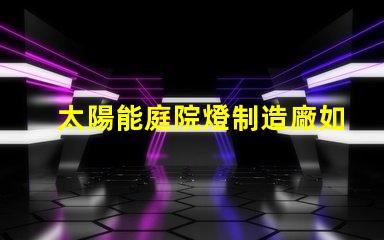 太陽能庭院燈制造廠如何選擇高效能的庭院燈供應(yīng)商