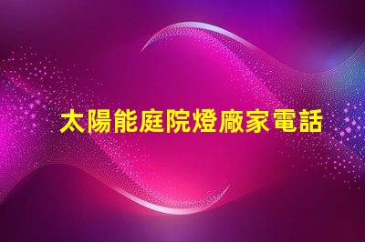 太陽能庭院燈廠家電話獲取最新產(chǎn)品資訊與優(yōu)惠