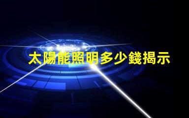 太陽能照明多少錢揭示太陽能照明的真實成本