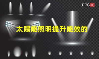 太陽能照明提升能效的綠色照明方案,你準(zhǔn)備好了嗎