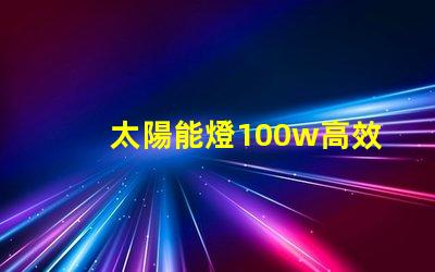 太陽能燈100w高效能與節(jié)能的完美結合嗎