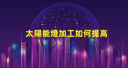 太陽能燈加工如何提高太陽能燈的生產效率