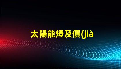 太陽能燈及價(jià)格探索太陽能燈市場(chǎng)價(jià)格的秘密