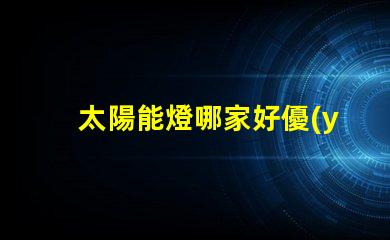 太陽能燈哪家好優(yōu)質(zhì)品牌比較與選擇指南
