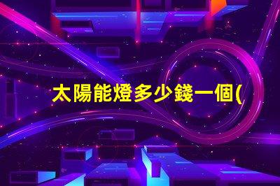 太陽能燈多少錢一個(gè)探秘太陽能燈市場價(jià)格與選擇秘訣