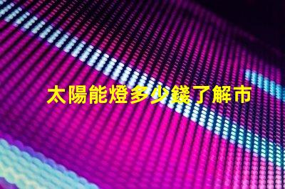 太陽能燈多少錢了解市場價(jià)格與性價(jià)比