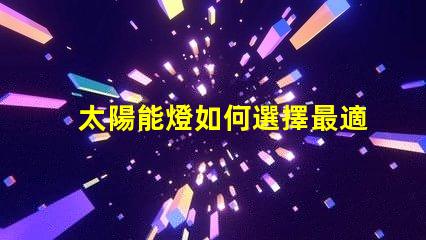 太陽能燈如何選擇最適合您需求的太陽能燈