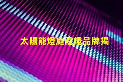 太陽能燈庭院燈品牌揭示市場上最具潛力的選擇